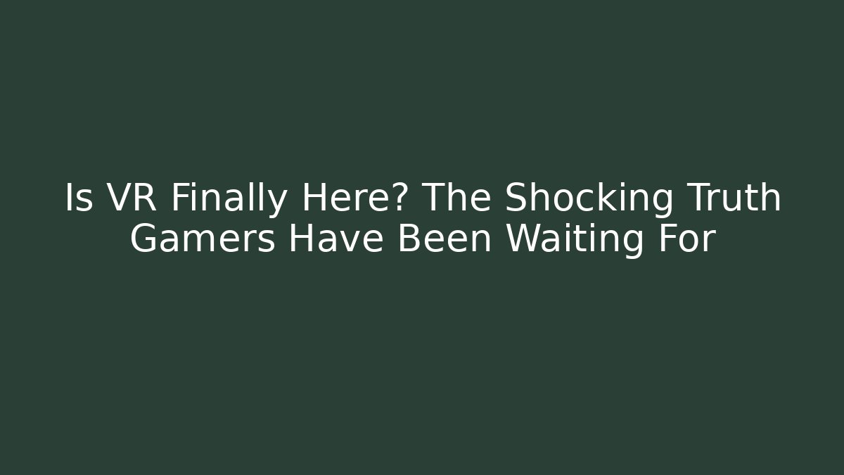 Is VR Finally Here? The Shocking Truth Gamers Have Been Waiting For