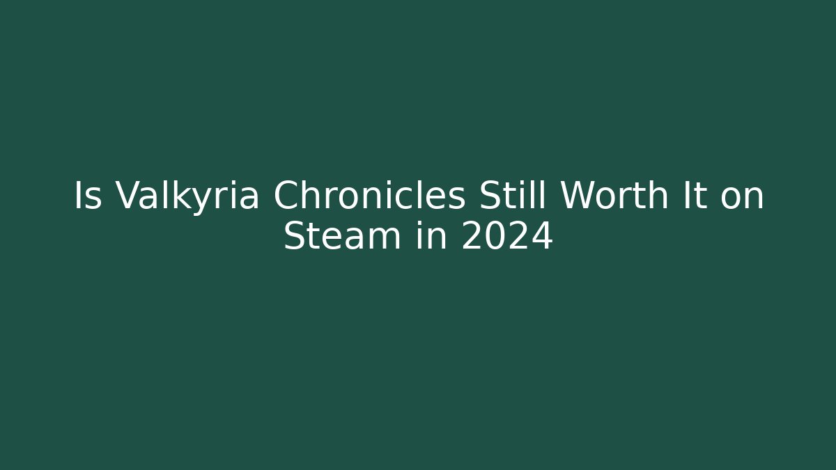 Is Valkyria Chronicles Still Worth It on Steam in 2024