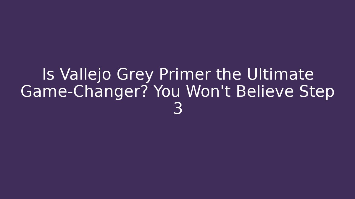 Is Vallejo Grey Primer the Ultimate Game-Changer? You Won't Believe Step 3