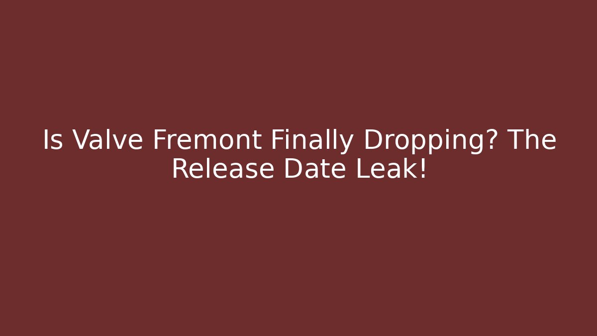 Is Valve Fremont Finally Dropping? The Release Date Leak!