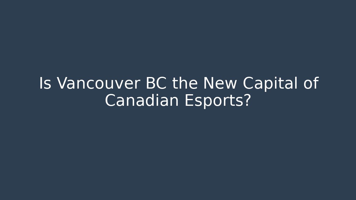 Is Vancouver BC the New Capital of Canadian Esports?