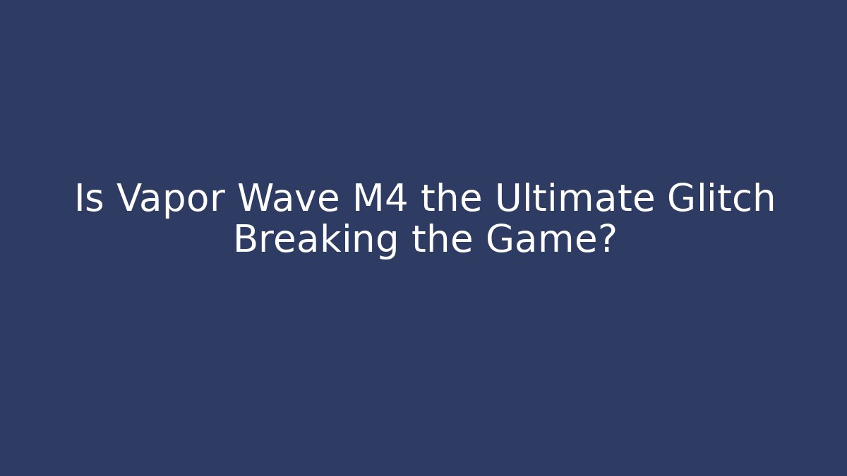 Is Vapor Wave M4 the Ultimate Glitch Breaking the Game?