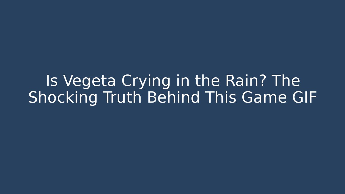 Is Vegeta Crying in the Rain? The Shocking Truth Behind This Game GIF