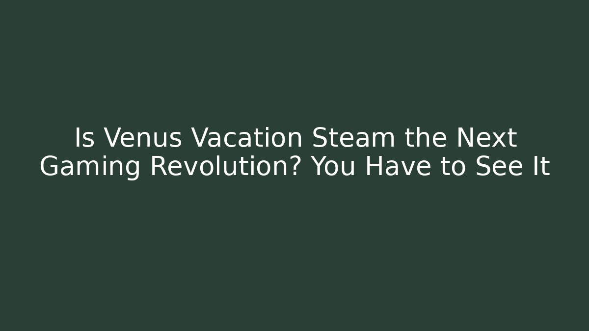 Is Venus Vacation Steam the Next Gaming Revolution? You Have to See It