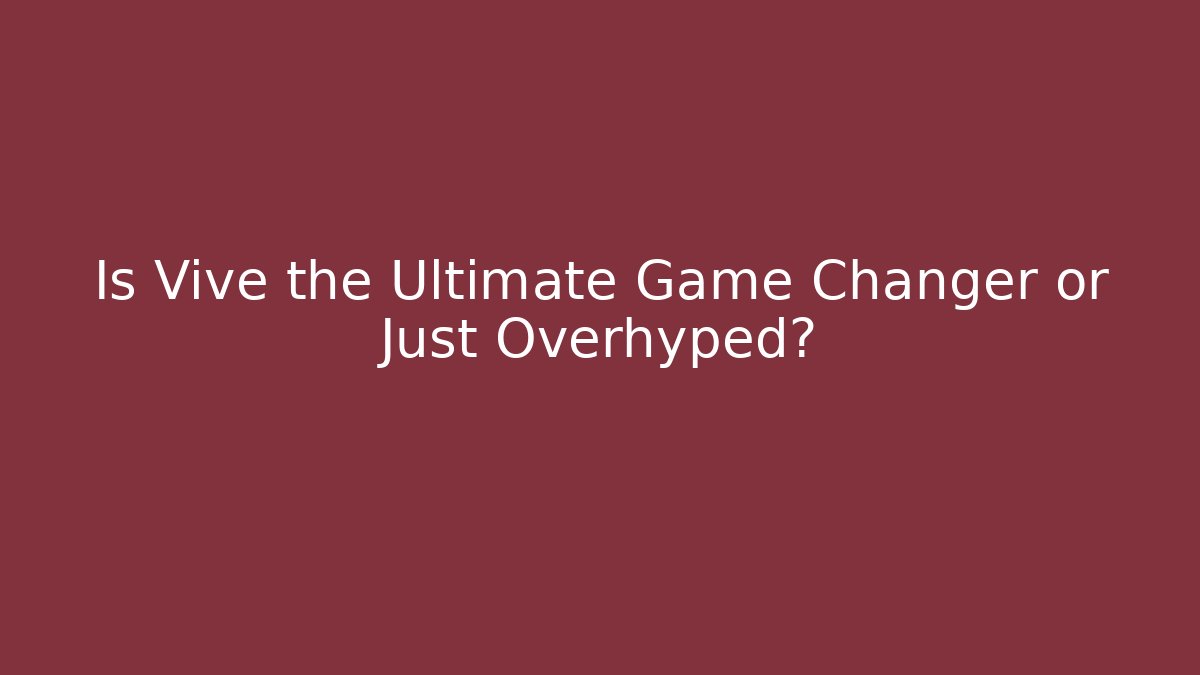 Is Vive the Ultimate Game Changer or Just Overhyped?