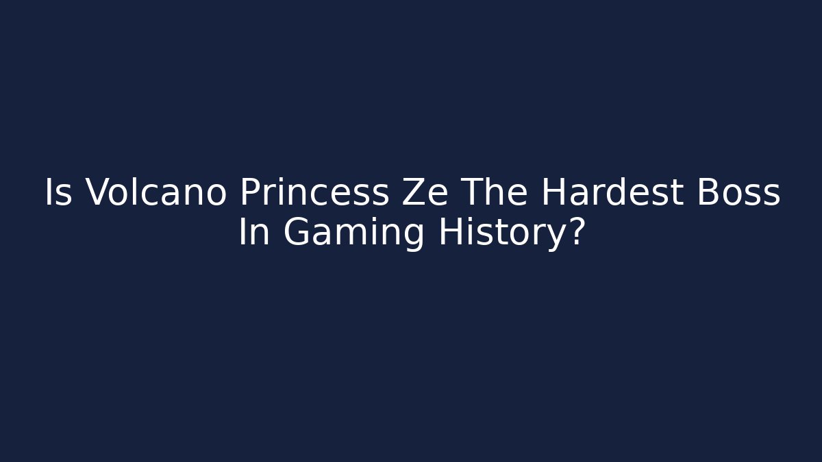 Is Volcano Princess Ze The Hardest Boss In Gaming History?