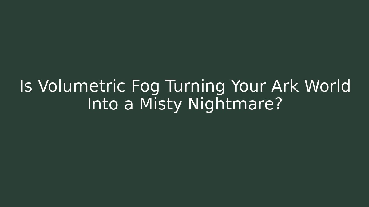 Is Volumetric Fog Turning Your Ark World Into a Misty Nightmare?