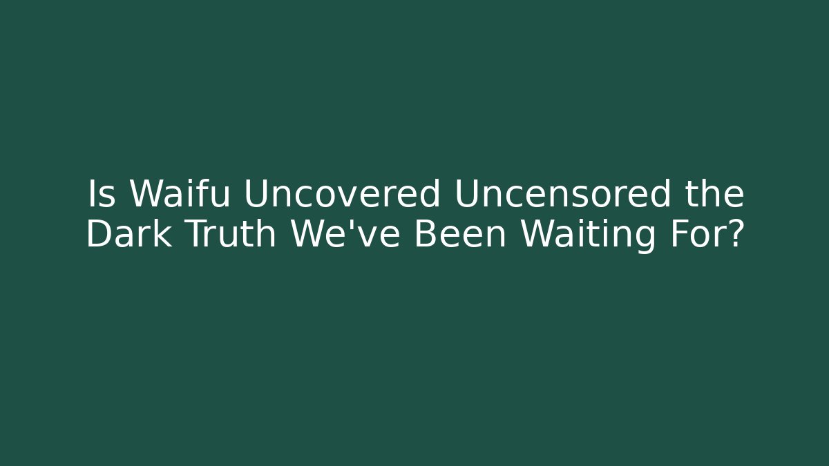 Is Waifu Uncovered Uncensored the Dark Truth We've Been Waiting For?