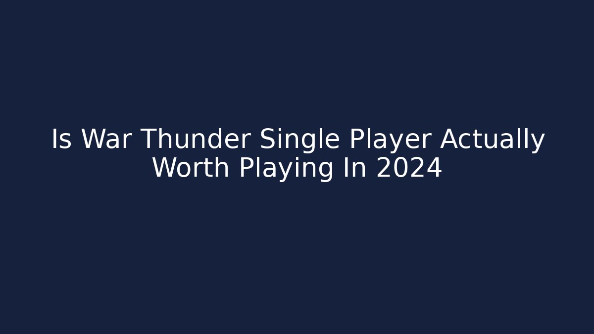Is War Thunder Single Player Actually Worth Playing In 2024