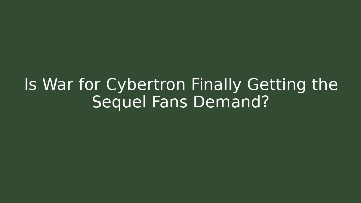Is War for Cybertron Finally Getting the Sequel Fans Demand?