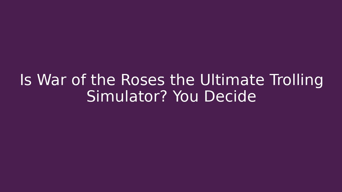 Is War of the Roses the Ultimate Trolling Simulator? You Decide