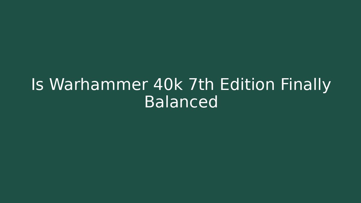 Is Warhammer 40k 7th Edition Finally Balanced