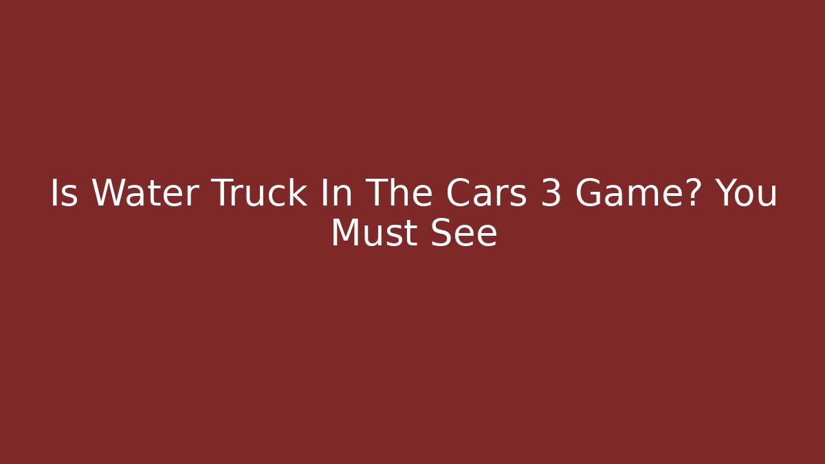 Is Water Truck In The Cars 3 Game? You Must See
