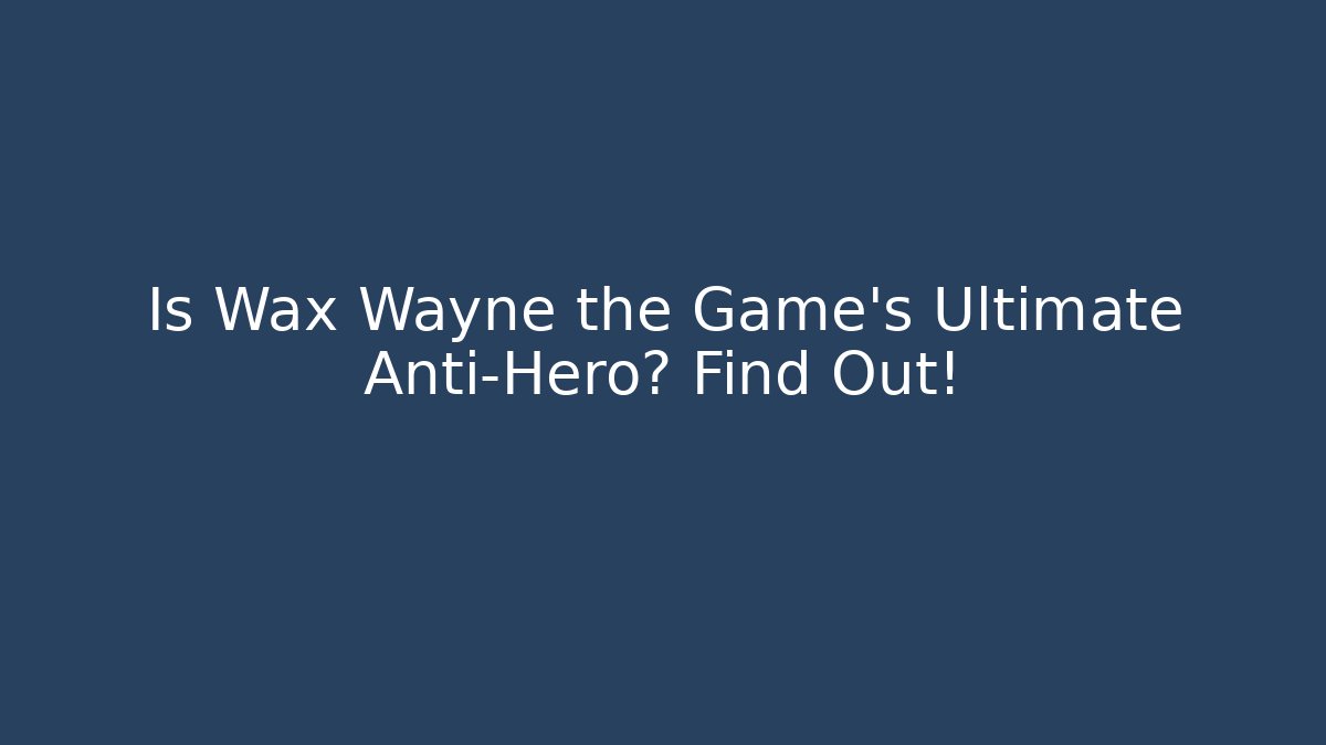 Is Wax Wayne the Game's Ultimate Anti-Hero? Find Out!
