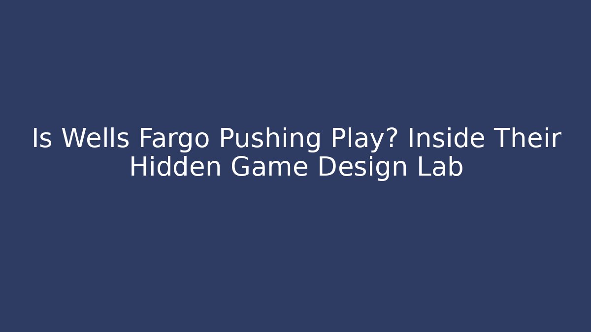 Is Wells Fargo Pushing Play? Inside Their Hidden Game Design Lab