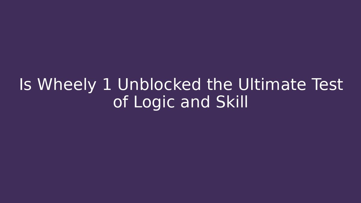Is Wheely 1 Unblocked the Ultimate Test of Logic and Skill