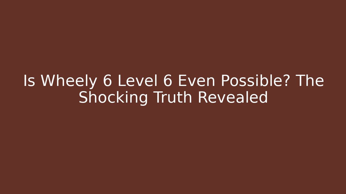Is Wheely 6 Level 6 Even Possible? The Shocking Truth Revealed