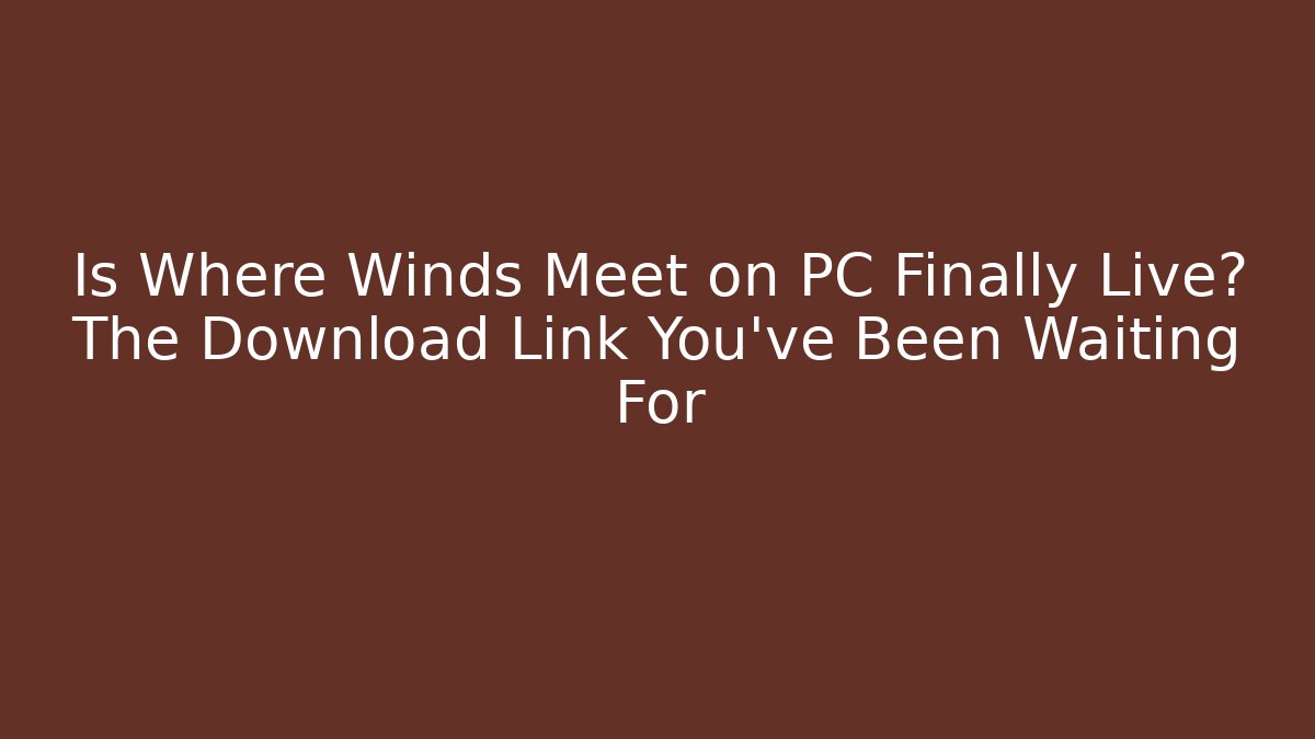 Is Where Winds Meet on PC Finally Live? The Download Link You’ve Been Waiting For