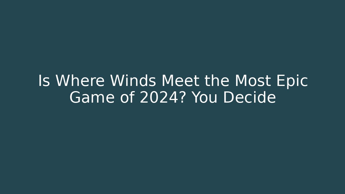 Is Where Winds Meet the Most Epic Game of 2024? You Decide
