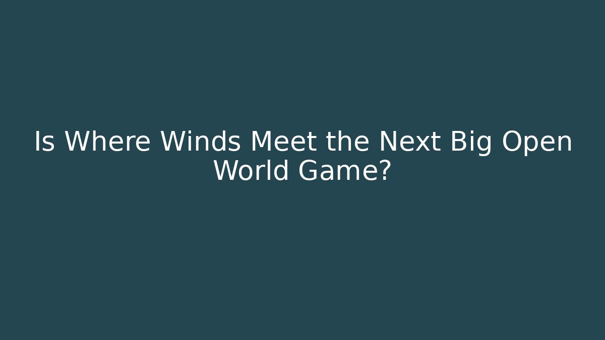 Is Where Winds Meet the Next Big Open World Game?
