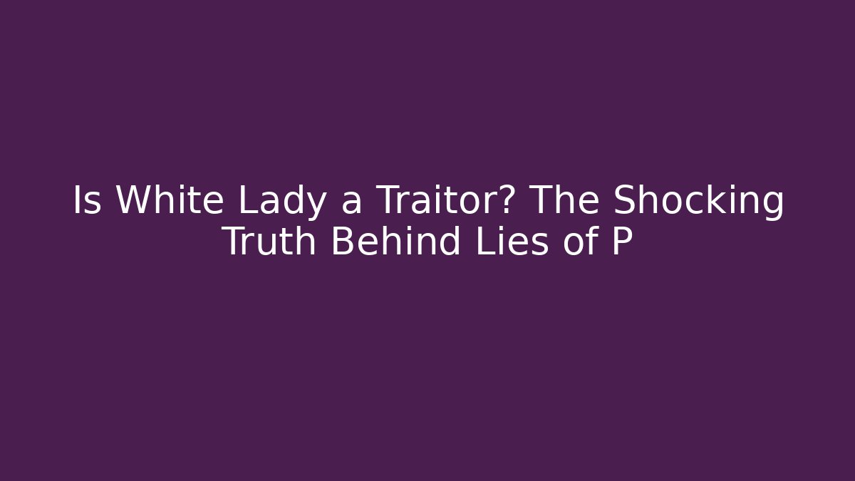 Is White Lady a Traitor? The Shocking Truth Behind Lies of P