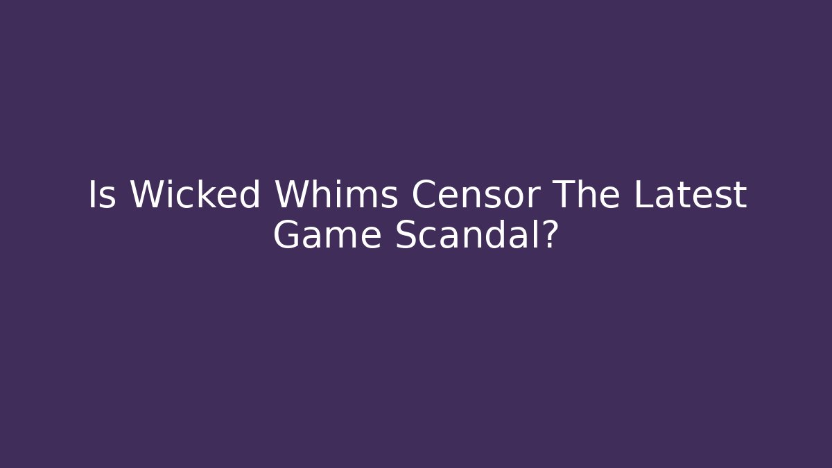 Is Wicked Whims Censor The Latest Game Scandal?