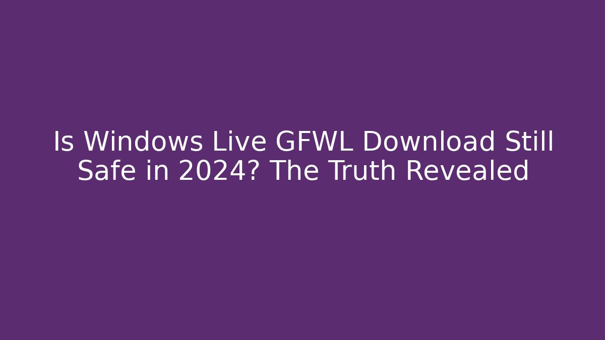 Is Windows Live GFWL Download Still Safe in 2024? The Truth Revealed