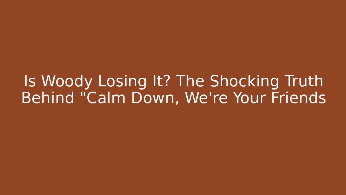 Is Woody Losing It? The Shocking Truth Behind "Calm Down, We're Your Friends
