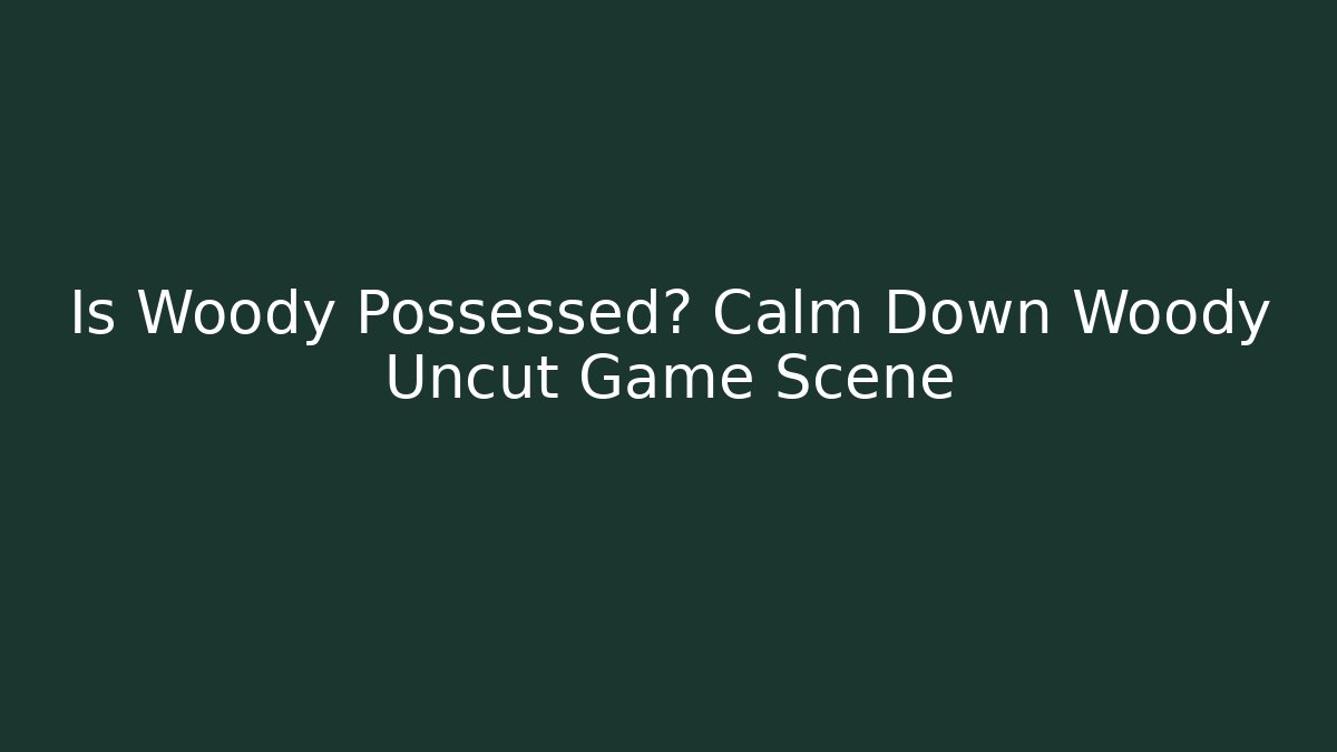 Is Woody Possessed? Calm Down Woody Uncut Game Scene