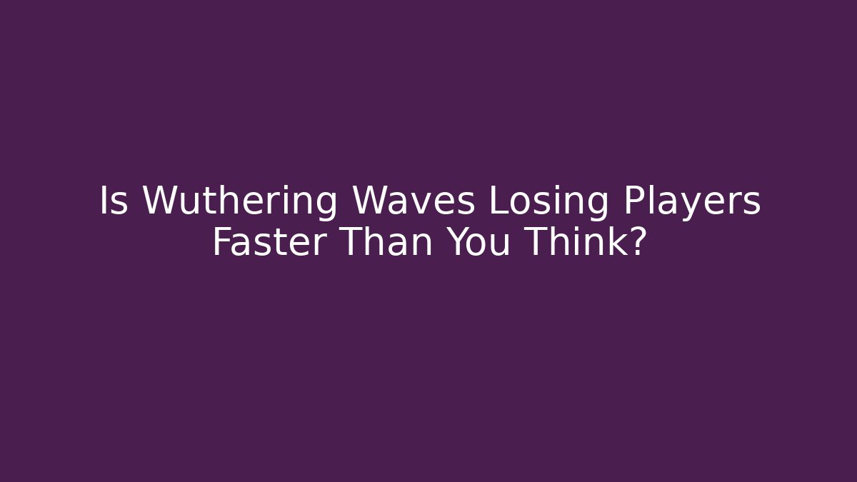 Is Wuthering Waves Losing Players Faster Than You Think?