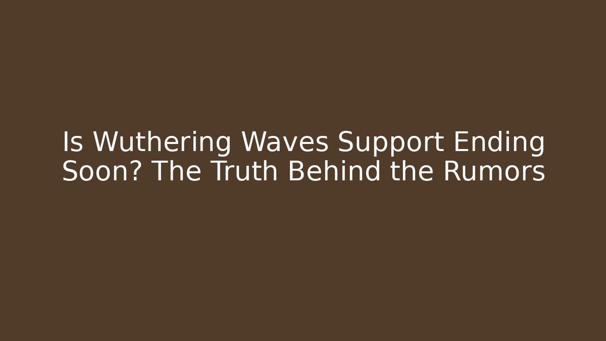 Is Wuthering Waves Support Ending Soon? The Truth Behind the Rumors