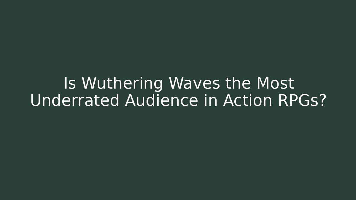 Is Wuthering Waves the Most Underrated Audience in Action RPGs?