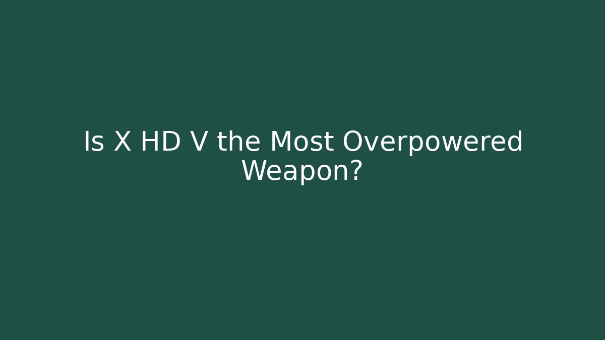 Is X HD V the Most Overpowered Weapon?