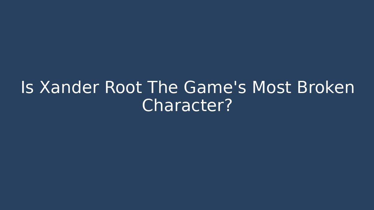 Is Xander Root The Game's Most Broken Character?