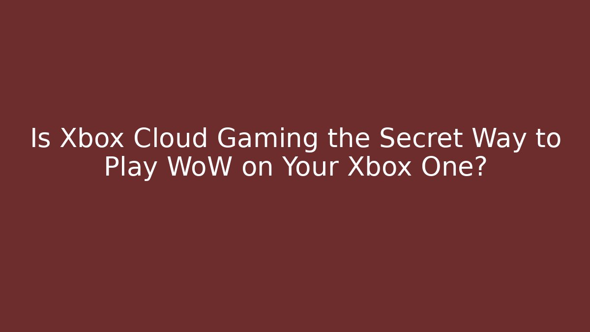 Is Xbox Cloud Gaming the Secret Way to Play WoW on Your Xbox One?