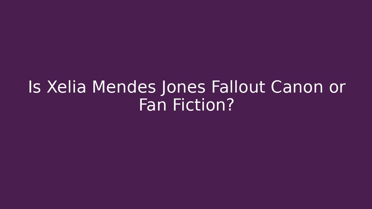 Is Xelia Mendes Jones Fallout Canon or Fan Fiction?