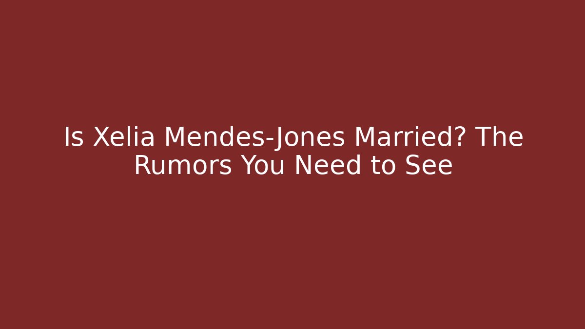 Is Xelia Mendes-Jones Married? The Rumors You Need to See