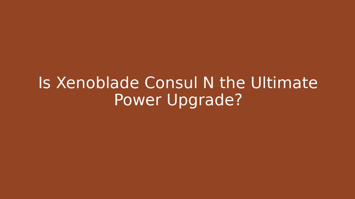 Is Xenoblade Consul N the Ultimate Power Upgrade?
