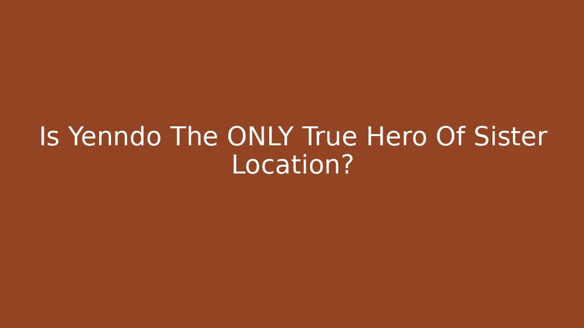 Is Yenndo The ONLY True Hero Of Sister Location?