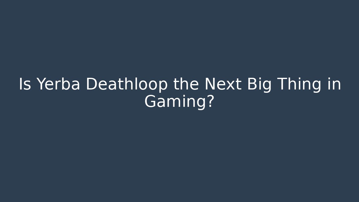 Is Yerba Deathloop the Next Big Thing in Gaming?
