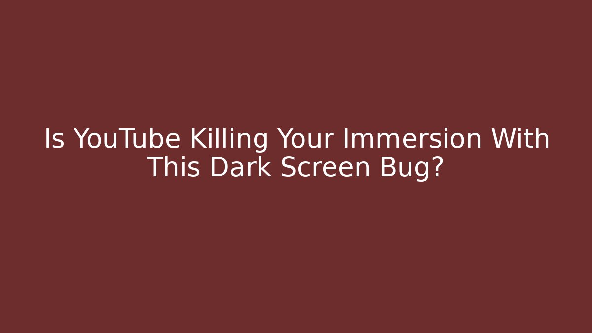Is YouTube Killing Your Immersion With This Dark Screen Bug?