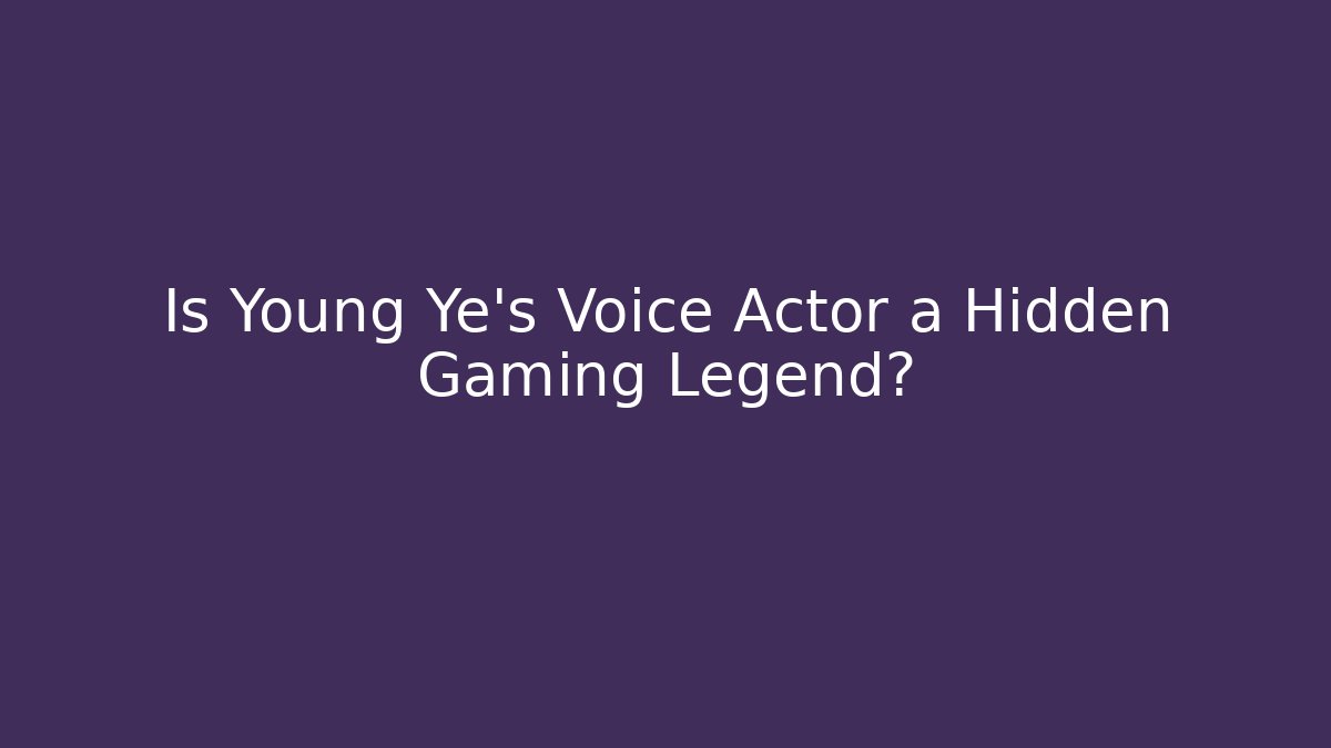 Is Young Ye's Voice Actor a Hidden Gaming Legend?