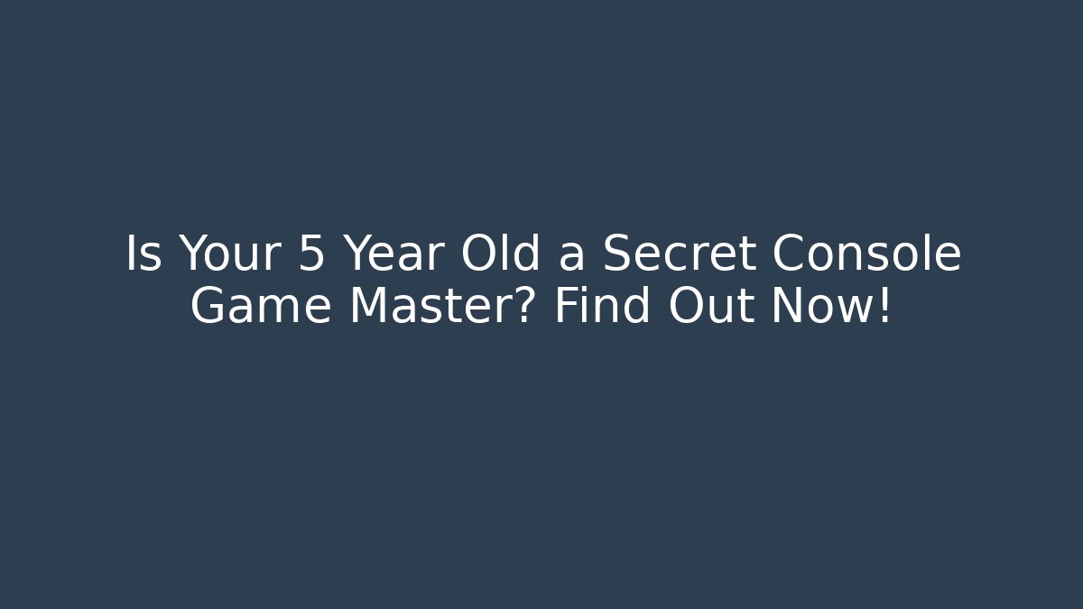 Is Your 5 Year Old a Secret Console Game Master? Find Out Now!