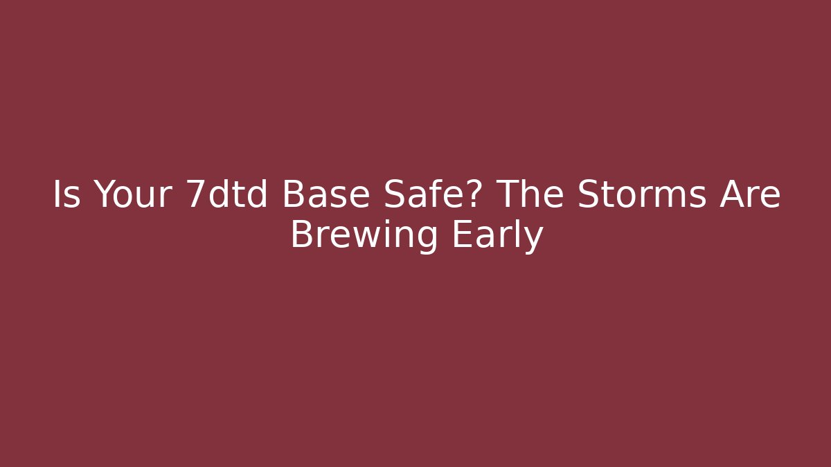 Is Your 7dtd Base Safe? The Storms Are Brewing Early