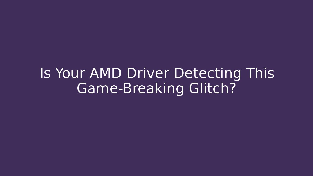 Is Your AMD Driver Detecting This Game-Breaking Glitch?