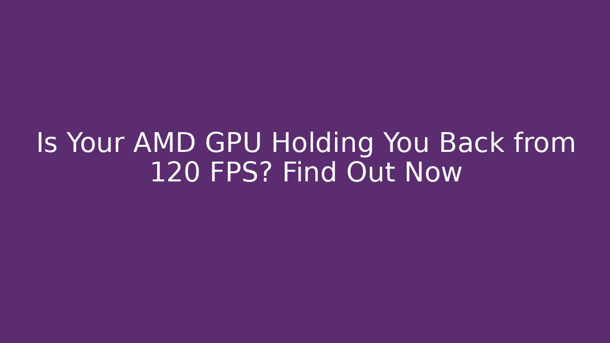 Is Your AMD GPU Holding You Back from 120 FPS? Find Out Now