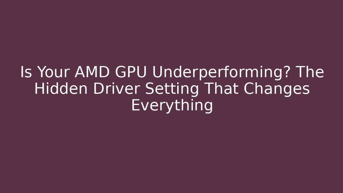 Is Your AMD GPU Underperforming? The Hidden Driver Setting That Changes Everything