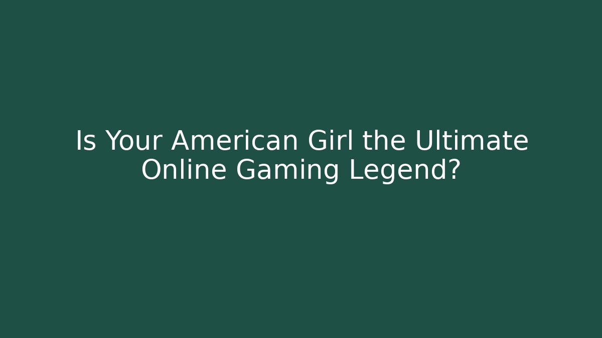 Is Your American Girl the Ultimate Online Gaming Legend?