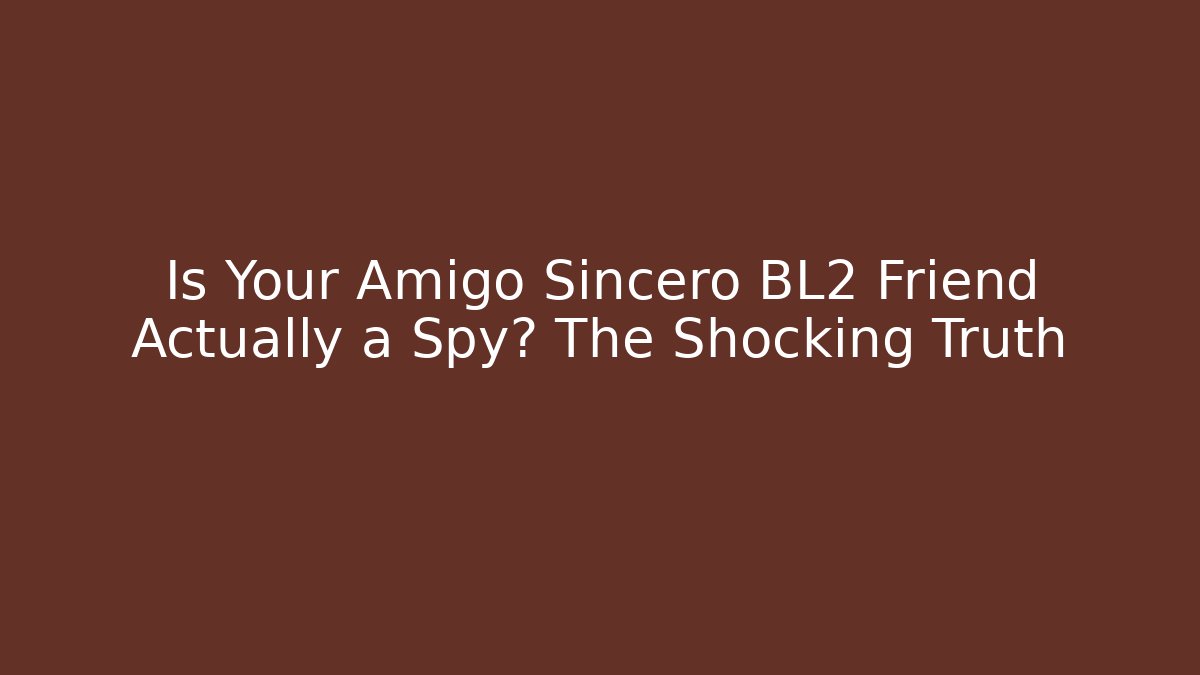 Is Your Amigo Sincero BL2 Friend Actually a Spy? The Shocking Truth