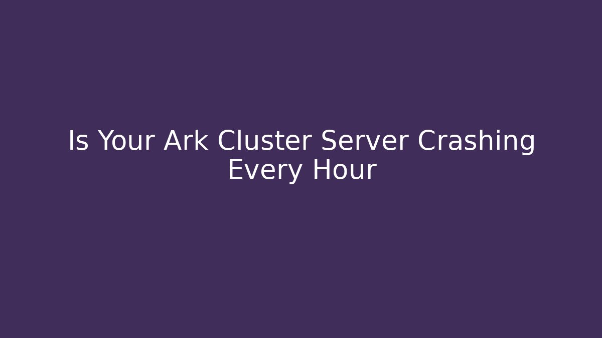Is Your Ark Cluster Server Crashing Every Hour